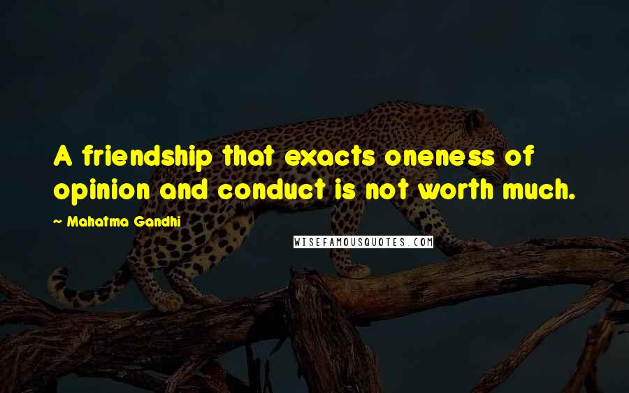 Mahatma Gandhi Quotes: A friendship that exacts oneness of opinion and conduct is not worth much.