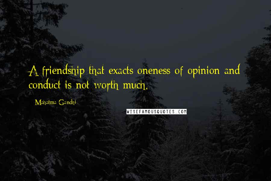 Mahatma Gandhi Quotes: A friendship that exacts oneness of opinion and conduct is not worth much.