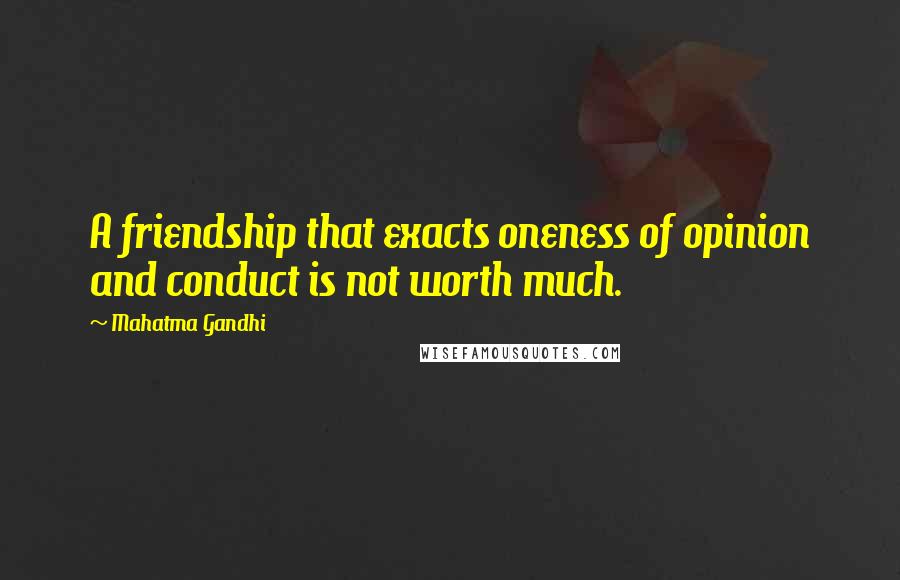 Mahatma Gandhi Quotes: A friendship that exacts oneness of opinion and conduct is not worth much.