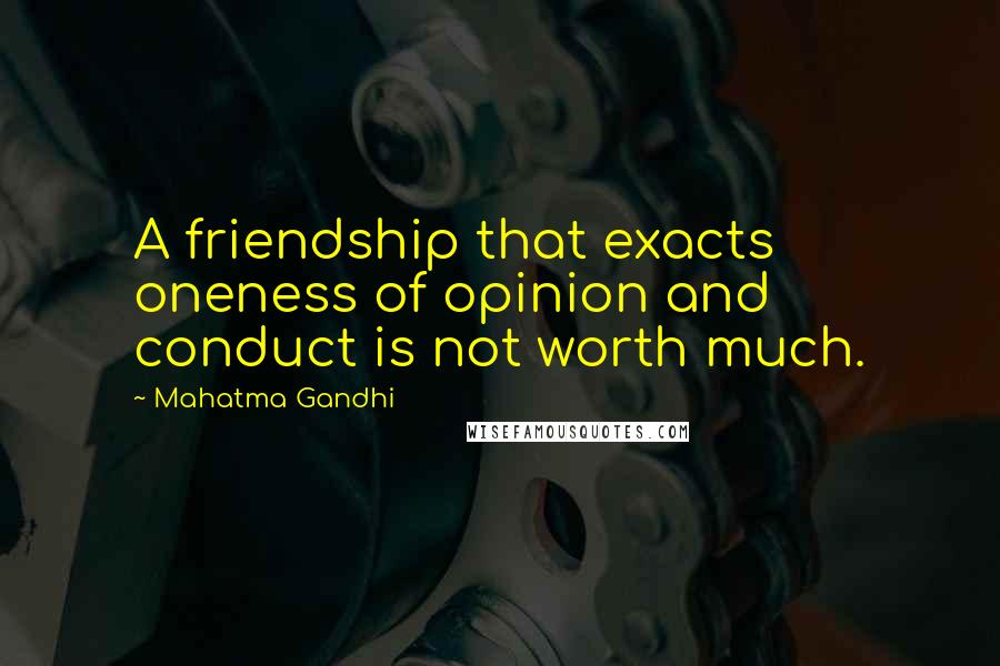 Mahatma Gandhi Quotes: A friendship that exacts oneness of opinion and conduct is not worth much.