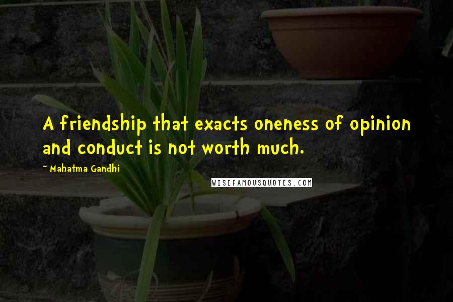 Mahatma Gandhi Quotes: A friendship that exacts oneness of opinion and conduct is not worth much.
