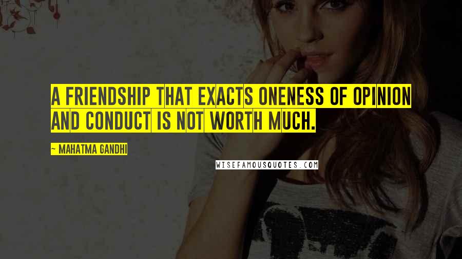 Mahatma Gandhi Quotes: A friendship that exacts oneness of opinion and conduct is not worth much.