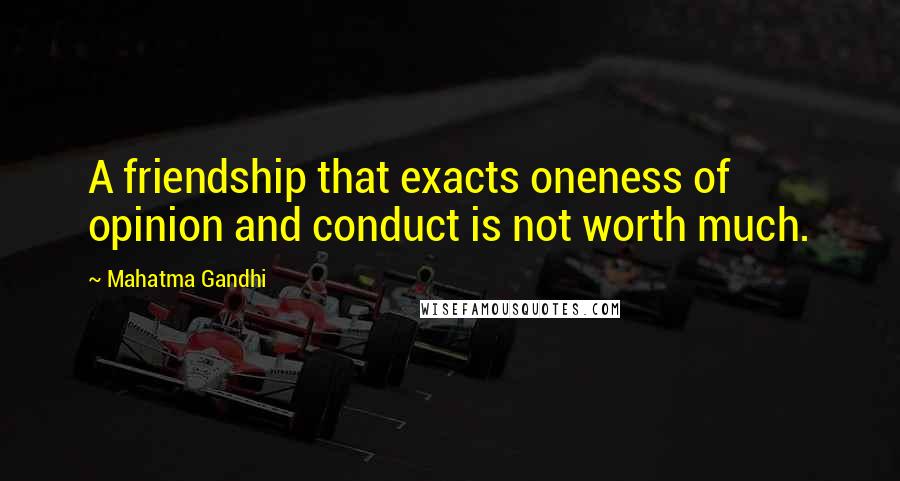 Mahatma Gandhi Quotes: A friendship that exacts oneness of opinion and conduct is not worth much.