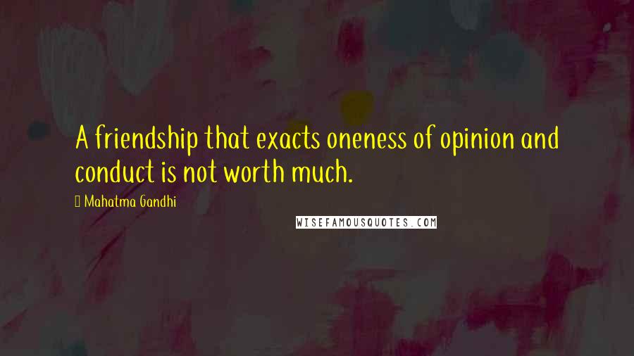 Mahatma Gandhi Quotes: A friendship that exacts oneness of opinion and conduct is not worth much.