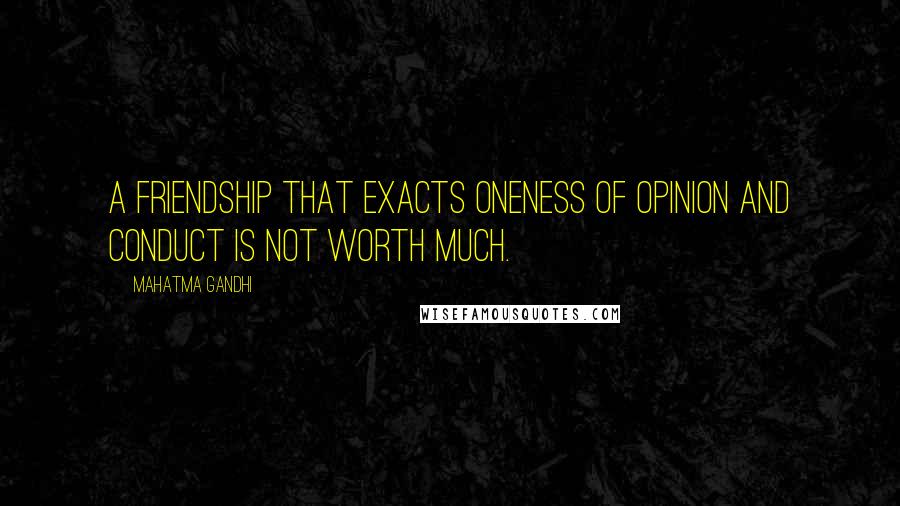 Mahatma Gandhi Quotes: A friendship that exacts oneness of opinion and conduct is not worth much.