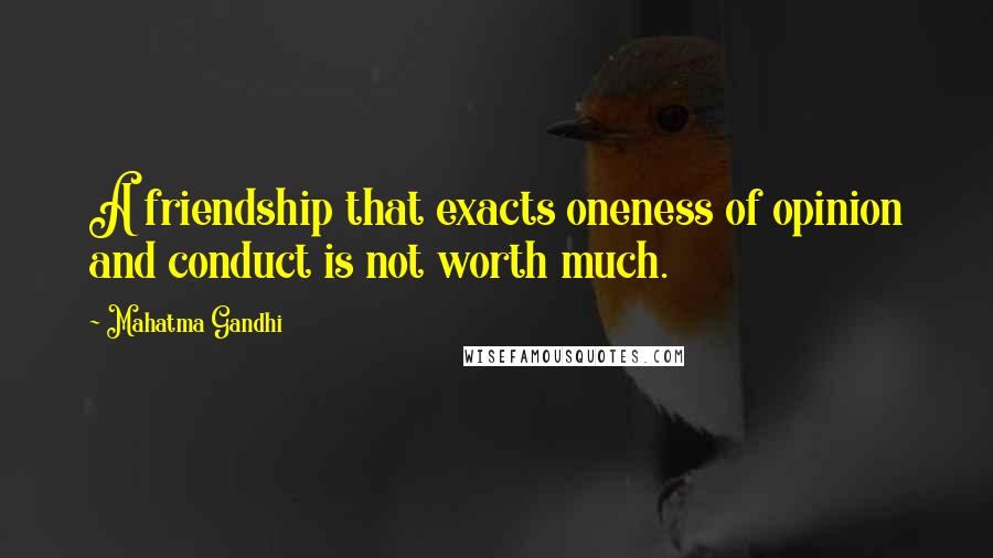 Mahatma Gandhi Quotes: A friendship that exacts oneness of opinion and conduct is not worth much.