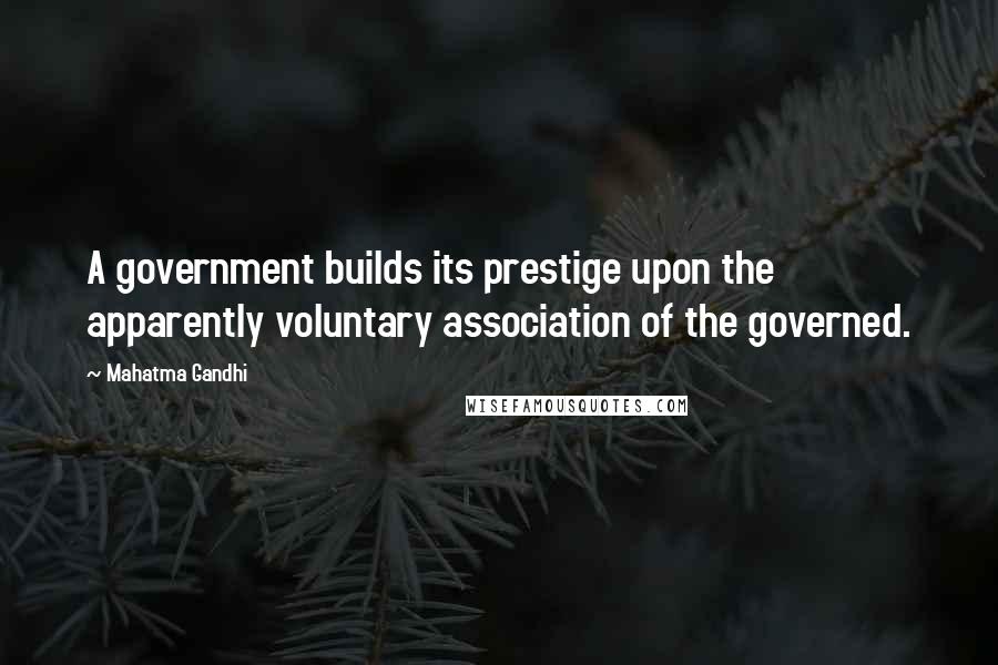 Mahatma Gandhi Quotes: A government builds its prestige upon the apparently voluntary association of the governed.