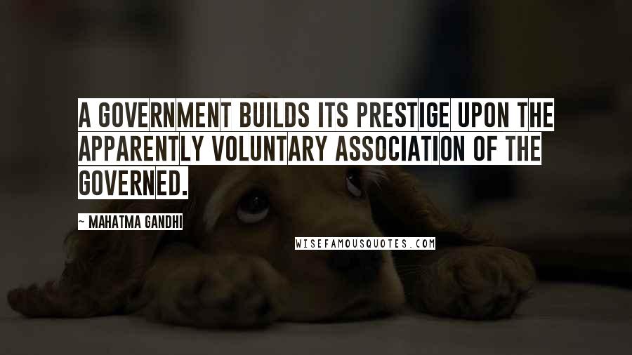 Mahatma Gandhi Quotes: A government builds its prestige upon the apparently voluntary association of the governed.