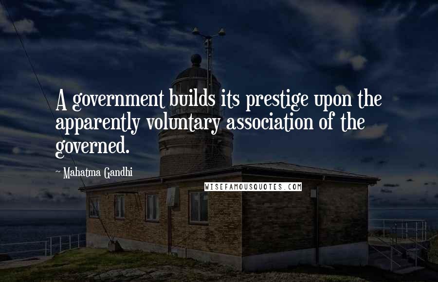 Mahatma Gandhi Quotes: A government builds its prestige upon the apparently voluntary association of the governed.