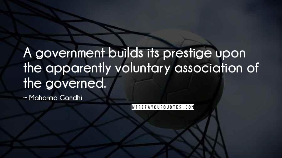 Mahatma Gandhi Quotes: A government builds its prestige upon the apparently voluntary association of the governed.