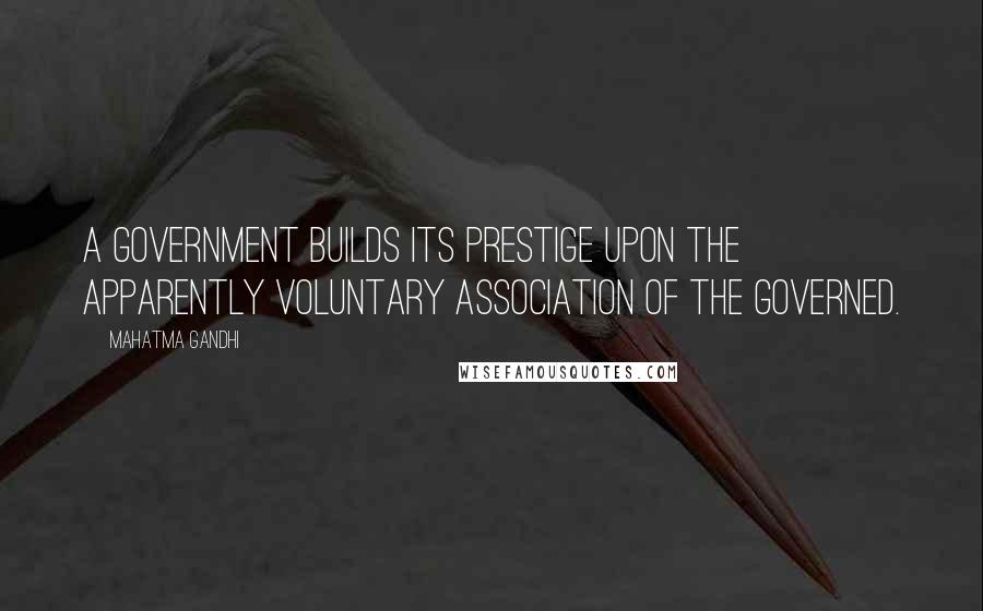 Mahatma Gandhi Quotes: A government builds its prestige upon the apparently voluntary association of the governed.