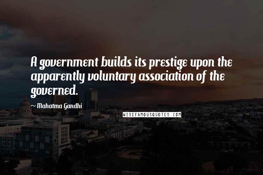 Mahatma Gandhi Quotes: A government builds its prestige upon the apparently voluntary association of the governed.