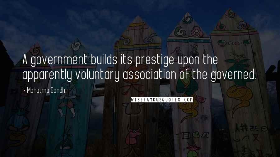 Mahatma Gandhi Quotes: A government builds its prestige upon the apparently voluntary association of the governed.