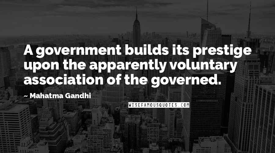 Mahatma Gandhi Quotes: A government builds its prestige upon the apparently voluntary association of the governed.