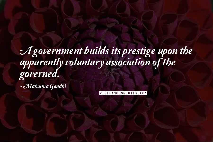 Mahatma Gandhi Quotes: A government builds its prestige upon the apparently voluntary association of the governed.