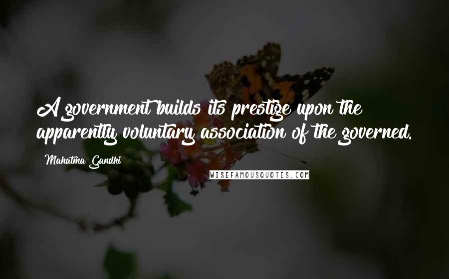 Mahatma Gandhi Quotes: A government builds its prestige upon the apparently voluntary association of the governed.