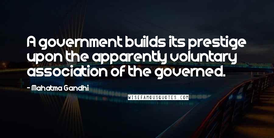 Mahatma Gandhi Quotes: A government builds its prestige upon the apparently voluntary association of the governed.