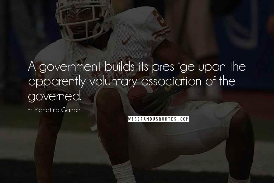 Mahatma Gandhi Quotes: A government builds its prestige upon the apparently voluntary association of the governed.