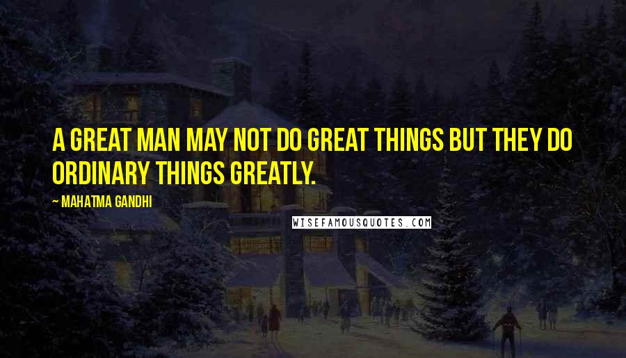 Mahatma Gandhi Quotes: A great man may not do great things but they do ordinary things greatly.