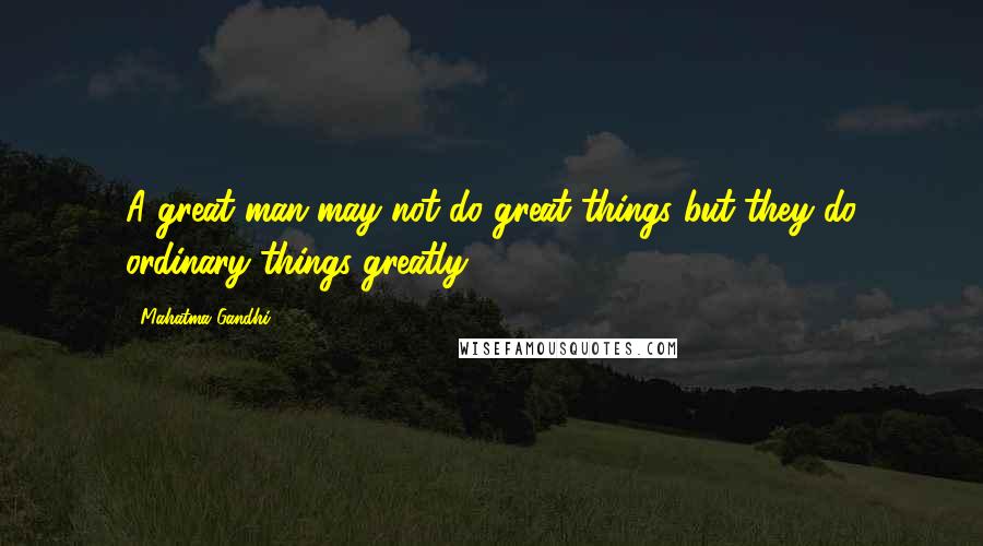 Mahatma Gandhi Quotes: A great man may not do great things but they do ordinary things greatly.