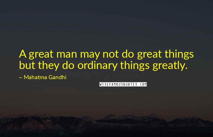 Mahatma Gandhi Quotes: A great man may not do great things but they do ordinary things greatly.