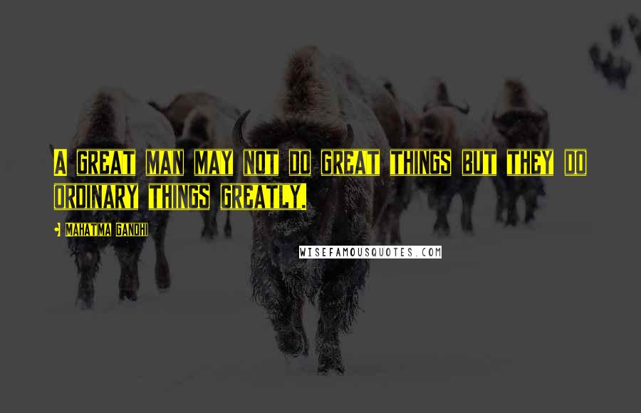 Mahatma Gandhi Quotes: A great man may not do great things but they do ordinary things greatly.