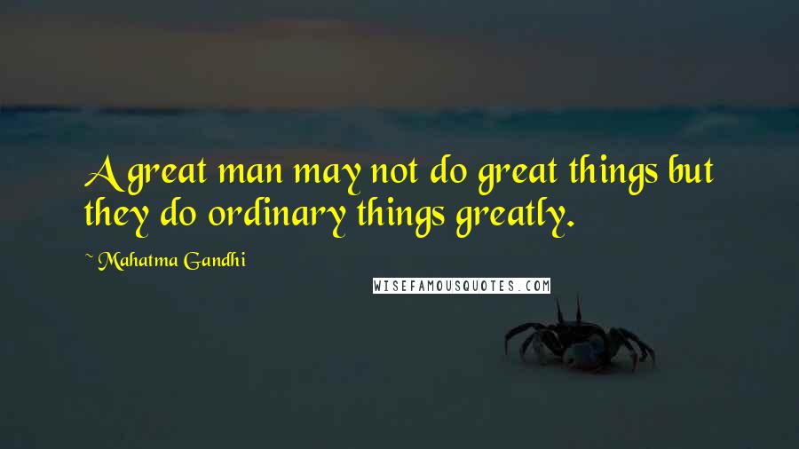 Mahatma Gandhi Quotes: A great man may not do great things but they do ordinary things greatly.