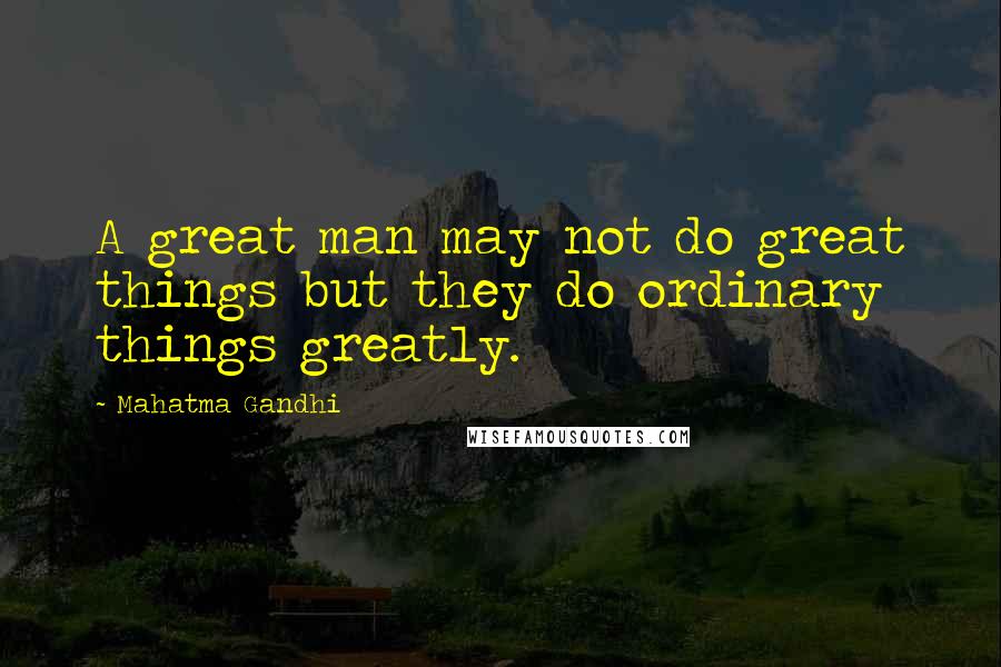 Mahatma Gandhi Quotes: A great man may not do great things but they do ordinary things greatly.