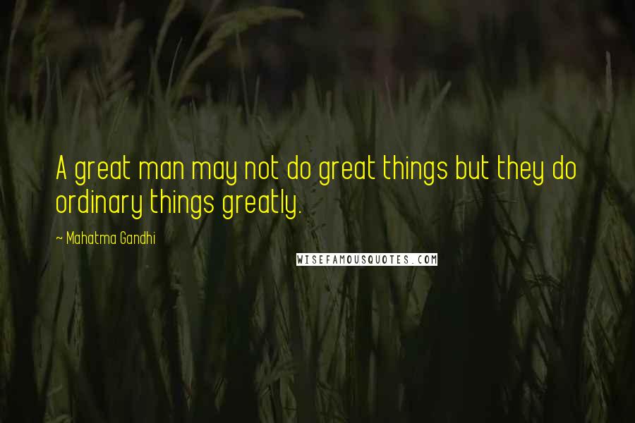 Mahatma Gandhi Quotes: A great man may not do great things but they do ordinary things greatly.