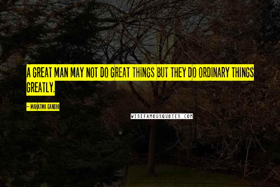 Mahatma Gandhi Quotes: A great man may not do great things but they do ordinary things greatly.