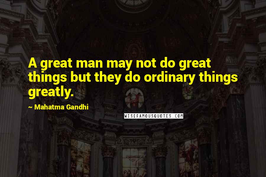 Mahatma Gandhi Quotes: A great man may not do great things but they do ordinary things greatly.