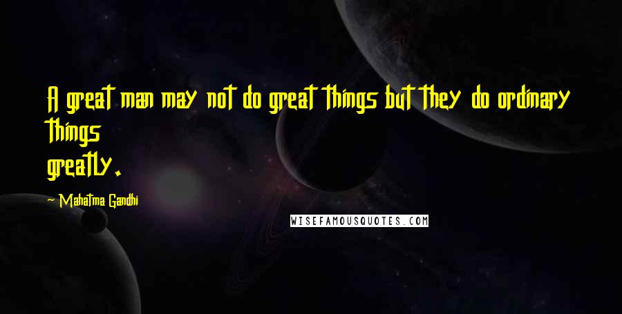 Mahatma Gandhi Quotes: A great man may not do great things but they do ordinary things greatly.