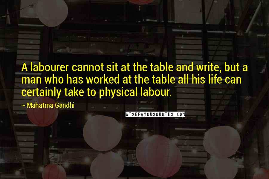 Mahatma Gandhi Quotes: A labourer cannot sit at the table and write, but a man who has worked at the table all his life can certainly take to physical labour.