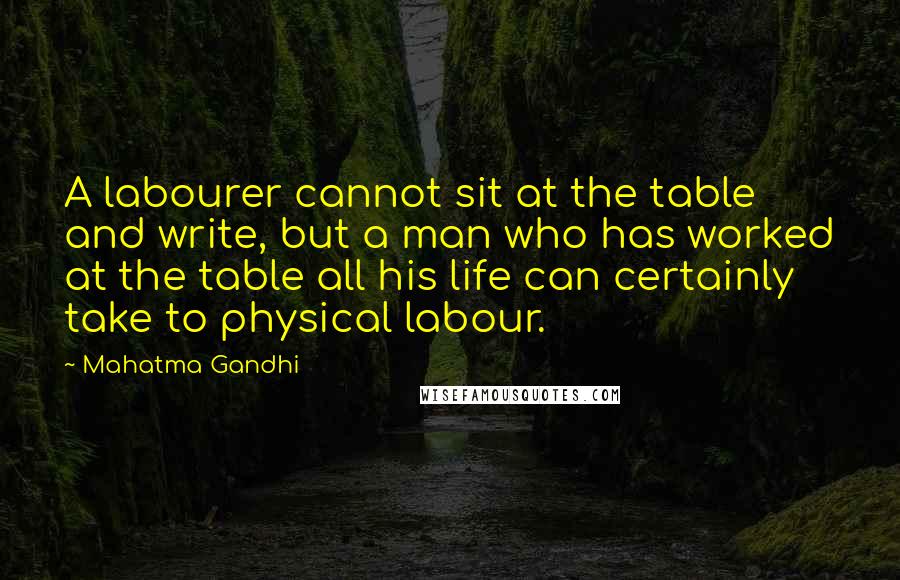 Mahatma Gandhi Quotes: A labourer cannot sit at the table and write, but a man who has worked at the table all his life can certainly take to physical labour.