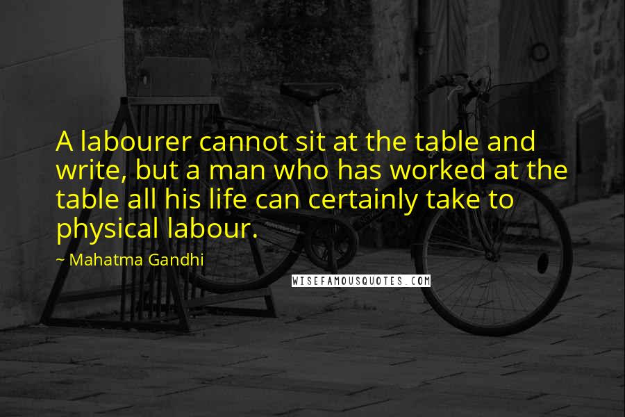 Mahatma Gandhi Quotes: A labourer cannot sit at the table and write, but a man who has worked at the table all his life can certainly take to physical labour.