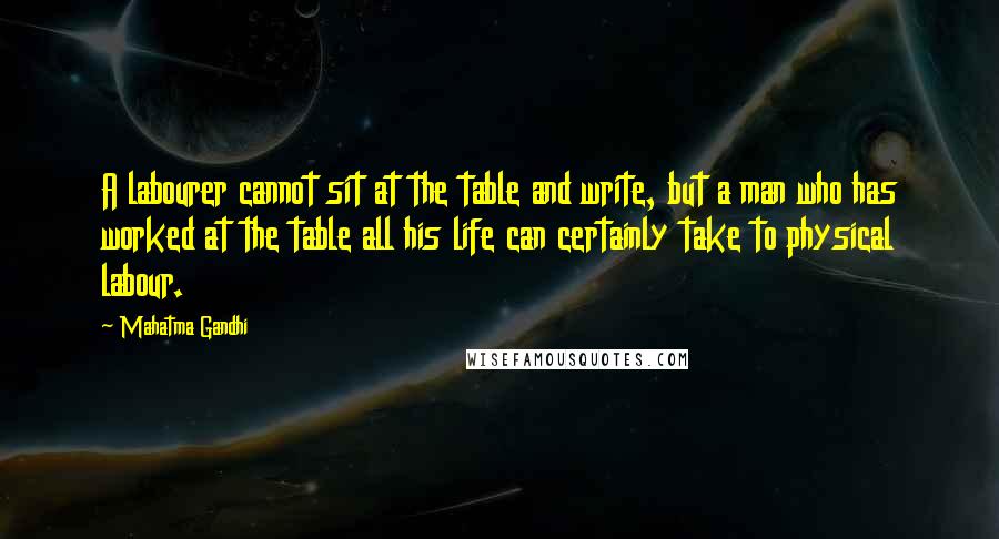 Mahatma Gandhi Quotes: A labourer cannot sit at the table and write, but a man who has worked at the table all his life can certainly take to physical labour.