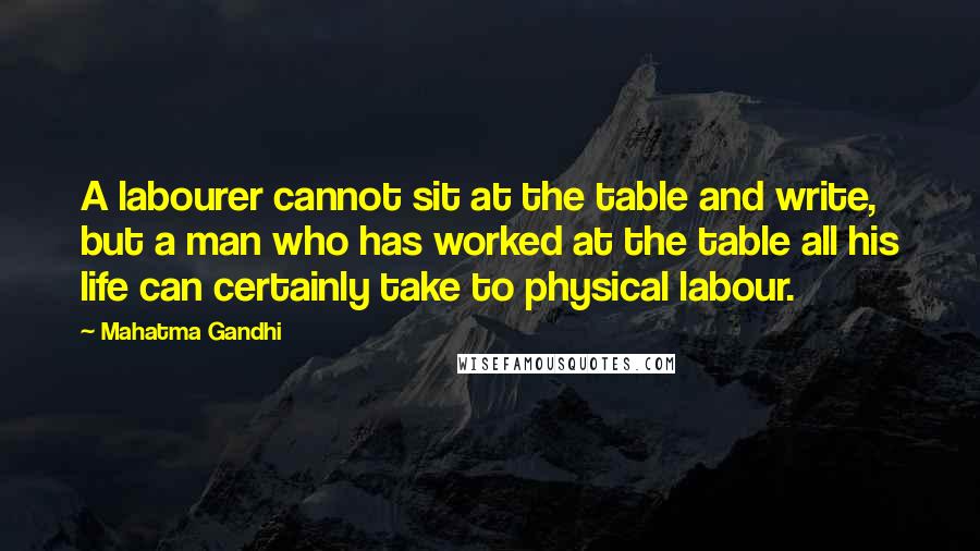 Mahatma Gandhi Quotes: A labourer cannot sit at the table and write, but a man who has worked at the table all his life can certainly take to physical labour.