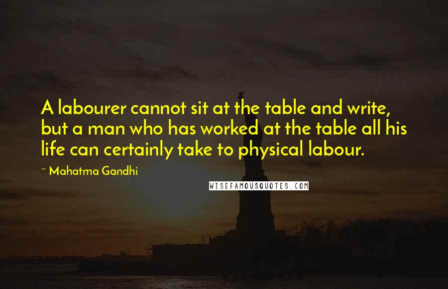 Mahatma Gandhi Quotes: A labourer cannot sit at the table and write, but a man who has worked at the table all his life can certainly take to physical labour.