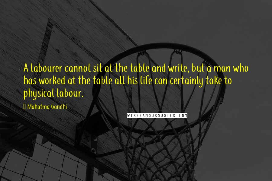 Mahatma Gandhi Quotes: A labourer cannot sit at the table and write, but a man who has worked at the table all his life can certainly take to physical labour.