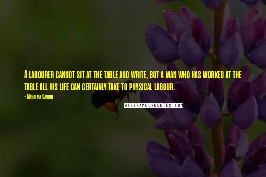 Mahatma Gandhi Quotes: A labourer cannot sit at the table and write, but a man who has worked at the table all his life can certainly take to physical labour.