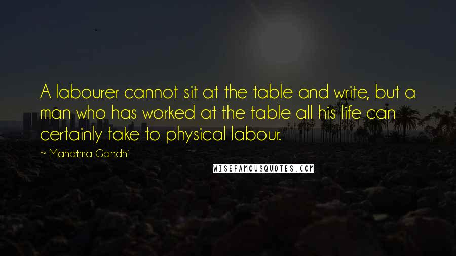 Mahatma Gandhi Quotes: A labourer cannot sit at the table and write, but a man who has worked at the table all his life can certainly take to physical labour.