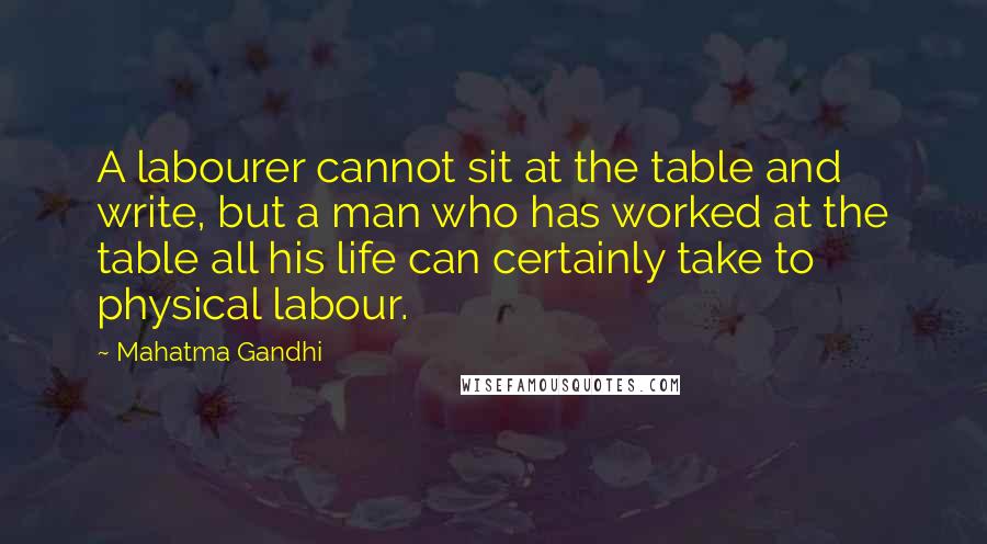 Mahatma Gandhi Quotes: A labourer cannot sit at the table and write, but a man who has worked at the table all his life can certainly take to physical labour.