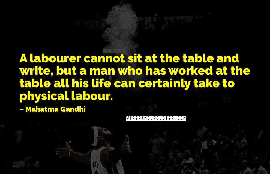 Mahatma Gandhi Quotes: A labourer cannot sit at the table and write, but a man who has worked at the table all his life can certainly take to physical labour.