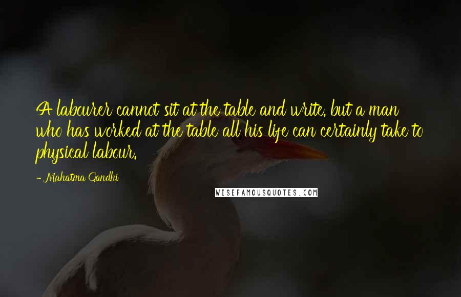 Mahatma Gandhi Quotes: A labourer cannot sit at the table and write, but a man who has worked at the table all his life can certainly take to physical labour.