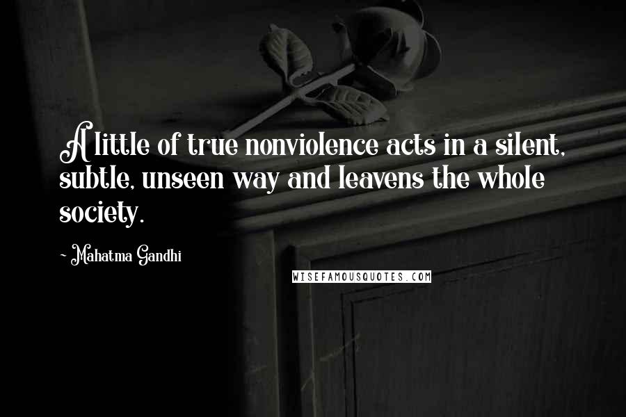 Mahatma Gandhi Quotes: A little of true nonviolence acts in a silent, subtle, unseen way and leavens the whole society.