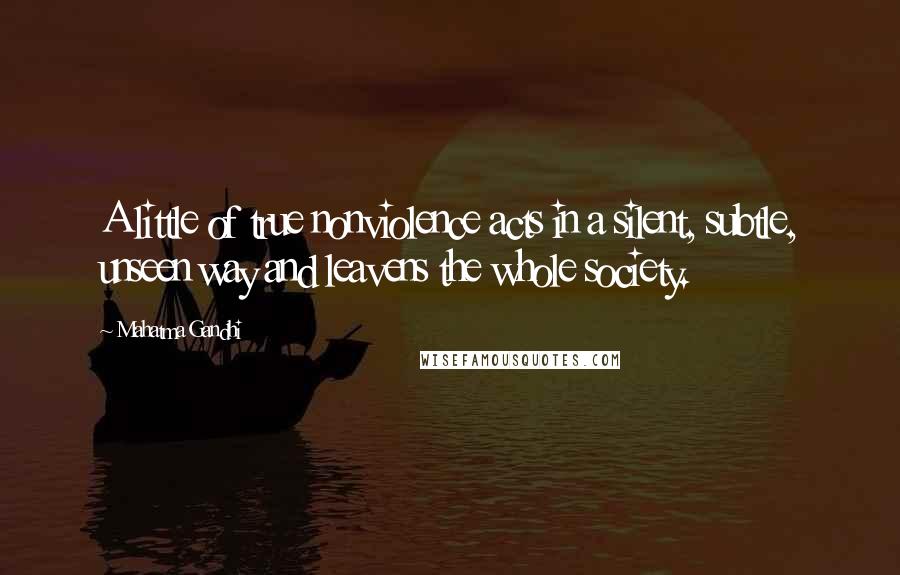 Mahatma Gandhi Quotes: A little of true nonviolence acts in a silent, subtle, unseen way and leavens the whole society.