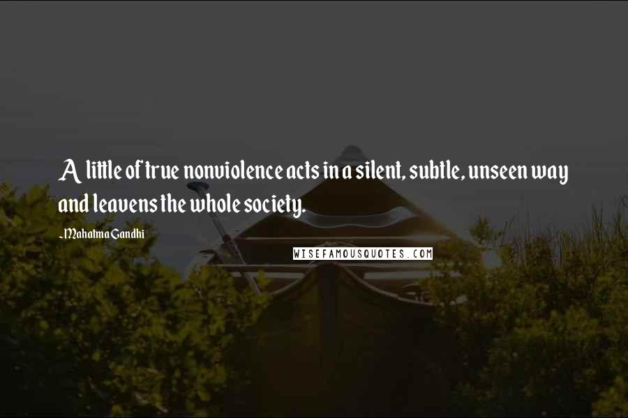 Mahatma Gandhi Quotes: A little of true nonviolence acts in a silent, subtle, unseen way and leavens the whole society.