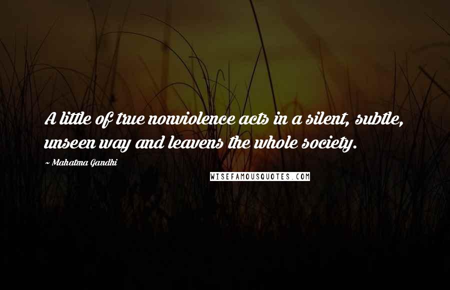 Mahatma Gandhi Quotes: A little of true nonviolence acts in a silent, subtle, unseen way and leavens the whole society.