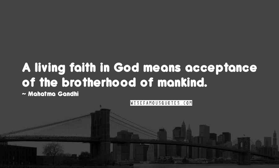 Mahatma Gandhi Quotes: A living faith in God means acceptance of the brotherhood of mankind.