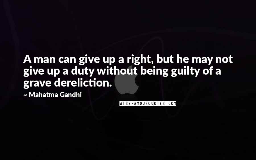 Mahatma Gandhi Quotes: A man can give up a right, but he may not give up a duty without being guilty of a grave dereliction.
